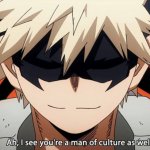 Bakugo I see you are a man of culture as well