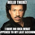 for some reason, i got signed out of my account, perhaps my account got hacked for some reason, so back to the drawing board i g | HELLO THERE! I HAVE NO IDEA WHAT HAPPENED TO MY LAST ACCOUNT! | image tagged in lionel richie hello,account,imgflip | made w/ Imgflip meme maker
