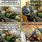 And the moral of the story is "You can't prove you're grown up by punching down" | When did this start? MY SON IS ACTING DISRESPECTFUL TO ME. Bitch, you're the baby here! I SAID CARTOONS ARE FOR KIDS ONLY AND HE'S BEING A BABY BY LIKING THEM | image tagged in angry psychologist,memes,cartoon,cartoons | made w/ Imgflip meme maker