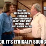 Archie Bunker Mike Meathead | WHAT THE HELL DO YOU MEAN ETHNICALLY SOURCED MATERIALS! I DON’T WANT SOME KNOCKOFF THAT SAYS MADE IN MACAU! ARCH, IT’S ETHICALLY SOURCED! | image tagged in archie bunker mike meathead | made w/ Imgflip meme maker