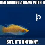 Unfunny Meme Fish | I TRIED MAKING A MEME WITH THIS; BUT, IT'S UNFUNNY. | image tagged in bp | made w/ Imgflip meme maker
