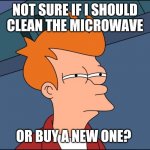Frycrowave | NOT SURE IF I SHOULD CLEAN THE MICROWAVE; OR BUY A NEW ONE? | image tagged in not sure if high res,microwave,cleaning | made w/ Imgflip meme maker