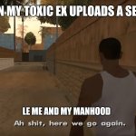 There goes my self respect down the gutter | WHEN MY TOXIC EX UPLOADS A SEXY PIC; LE ME AND MY MANHOOD | image tagged in ah shit here we go again,ex-girlfriend | made w/ Imgflip meme maker