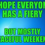 Have a good weekend! | I HOPE EVERYONE HAS A FIERY; BUT MOSTLY PEACEFUL WEEKEND | image tagged in blank blue,saturday,sunday,funny,memes | made w/ Imgflip meme maker