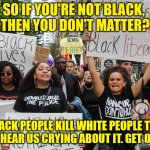 Enough with the BLM | SO IF YOU'RE NOT BLACK, 
THEN YOU DON'T MATTER? BLACK PEOPLE KILL WHITE PEOPLE TOO
DON'T HEAR US CRYING ABOUT IT. GET OVER IT | image tagged in blm protest | made w/ Imgflip meme maker
