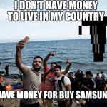 Migrants with phone | I DON'T HAVE MONEY TO LIVE IN MY COUNTRY; BUT I HAVE MONEY FOR BUY SAMSUNG S10 | image tagged in migrants with phone | made w/ Imgflip meme maker