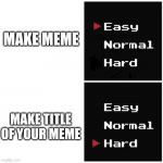 what is my title? | MAKE MEME; MAKE TITLE OF YOUR MEME | image tagged in easy hard | made w/ Imgflip meme maker