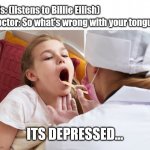 Just leave this here... | Doctor: So what's wrong with your tongue? Girls: (listens to Billie Eilish); ITS DEPRESSED... | image tagged in depressed | made w/ Imgflip meme maker