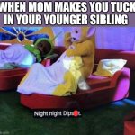 Night night | WHEN MOM MAKES YOU TUCK IN YOUR YOUNGER SIBLING | image tagged in night night | made w/ Imgflip meme maker