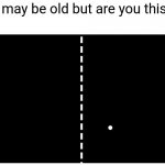 I've seen memes like this but with stuff from like a year ago | You may be old but are you this old | image tagged in pong,memes | made w/ Imgflip meme maker