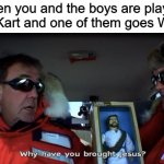 whomst hath summoned the elevated one | When you and the boys are playing Mario Kart and one of them goes Waluigi: | image tagged in why have you brought jesus,top gear,jeremy clarkson,jesus,memes,waluigi | made w/ Imgflip meme maker