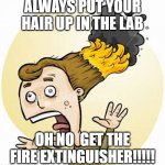 Science Lab Safety | ALWAYS PUT YOUR HAIR UP IN THE LAB; OH NO  GET THE FIRE EXTINGUISHER!!!!! | made w/ Imgflip meme maker