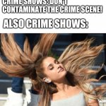 Crime Shows | CRIME SHOWS: DON'T CONTAMINATE THE CRIME SCENE! ALSO CRIME SHOWS: | image tagged in ariana hair flip | made w/ Imgflip meme maker