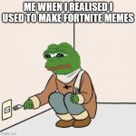 Pepe the frog Fork | ME WHEN I REALISED I USED TO MAKE FORTNITE MEMES | image tagged in pepe the frog fork | made w/ Imgflip meme maker
