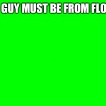 he's probably from florida ngl | THIS GUY MUST BE FROM FLORIDA | image tagged in green screen of everything | made w/ Imgflip meme maker