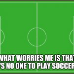 There's No One To Play Soccer With | WHAT WORRIES ME IS THAT THERE'S NO ONE TO PLAY SOCCER WITH | image tagged in soccer | made w/ Imgflip meme maker