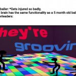 they're groovin | Footballer: *Gets injured so badly, their brain has the same functionality as a 5 month old baby*
Cheerleaders: | image tagged in they're groovin,football,memes,cheerleaders,baby,injury | made w/ Imgflip meme maker