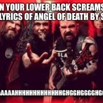 Best cover I’ve ever heard | WHEN YOUR LOWER BACK SCREAMS THE FIRST LYRICS OF ANGEL OF DEATH BY SLAYER; “AAAAAAAAAAHHHHHHHHHHHHHGHGGHGGGGHGGG!!!!!!!!” | image tagged in slayer | made w/ Imgflip meme maker