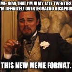 Leonardo Di Caprio | ME: NOW THAT I'M IN MY LATE TWENTIES I'M DEFINITELY OVER LEONARDO DICAPRIO. THIS NEW MEME FORMAT. | image tagged in leonardo di caprio | made w/ Imgflip meme maker