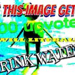 if this image gets 200 upvotes i will literally drink water meme