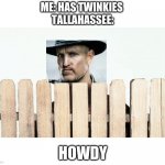 You will ONLY get it if you seen Zombieland | ME: HAS TWINKIES 
TALLAHASSEE:; HOWDY | image tagged in howdy neighbor | made w/ Imgflip meme maker