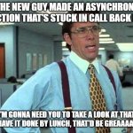 Web Dev Humor | SO THE NEW GUY MADE AN ASYNCHRONOUS FUNCTION THAT'S STUCK IN CALL BACK HELL. I'M GONNA NEED YOU TO TAKE A LOOK AT THAT, AND HAVE IT DONE BY LUNCH, THAT'D BE GREAAAAAAAT. | image tagged in lundberg | made w/ Imgflip meme maker