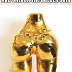 your sista booty | YOUR SISTA BOOTY AFTER SHE GET ****** 1000 TIME AND UNLOCK THE GOLDEN SKIN | image tagged in golden booty | made w/ Imgflip meme maker