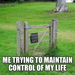 Please close gate | ME TRYING TO MAINTAIN CONTROL OF MY LIFE | image tagged in please close gate | made w/ Imgflip meme maker