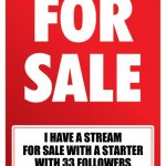 STREAM FOR SALE: https://imgflip.com/m/eel_stream | I HAVE A STREAM FOR SALE WITH A STARTER WITH 33 FOLLOWERS AND TRAINED MODERATORS | image tagged in for sale | made w/ Imgflip meme maker