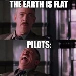 The earth is flat | THE EARTH IS FLAT; PILOTS: | image tagged in j jonah jameson | made w/ Imgflip meme maker