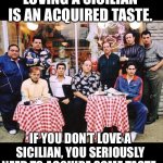 Yes, I am a Sicilian American. | LOVING A SICILIAN IS AN ACQUIRED TASTE. IF YOU DON’T LOVE A SICILIAN, YOU SERIOUSLY NEED TO ACQUIRE SOME TASTE. | image tagged in sopranoscrew | made w/ Imgflip meme maker