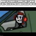 Charles stare / Henry stickman | WHAT IF CHARLES DIDN'T DIE? WHAT IF HE PULLED A PRESUMED DEAD ON US? | image tagged in charles stare / henry stickman,henry stickmin,charles | made w/ Imgflip meme maker