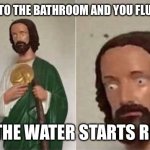 Surprised Jesus | WHEN YOU GO TO THE BATHROOM AND YOU FLUSH THE TOILET; AND THE WATER STARTS RISING | image tagged in surprised jesus | made w/ Imgflip meme maker