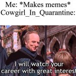 Cowgirl, if you're reading this, then I want you to know that I can't be more thankful for your support. | Me: *Makes memes*
Cowgirl_In_Quarantine:; I will watch your career with great interest | image tagged in palpatine - we will watch your career with great interest | made w/ Imgflip meme maker