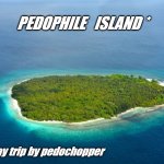 Pedophile Island | PEDOPHILE   ISLAND *; * one way trip by pedochopper | image tagged in pedophile,pedophilia,child molester,pedo,island,trip | made w/ Imgflip meme maker