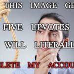 noose | IF THIS IMAGE GETS; FIVE UPVOTES; I WILL LITERALLY; DELETE MY ACCOUNT | image tagged in noose | made w/ Imgflip meme maker