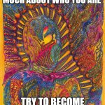 Humanous Obscurious | DON'T WORRY SO MUCH ABOUT WHO YOU ARE; TRY TO BECOME WHO YOU WANT TO BE | image tagged in humanous obscureous,art  in abstract | made w/ Imgflip meme maker