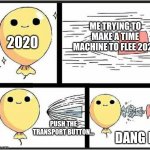 Baloon | ME TRYING TO MAKE A TIME MACHINE TO FLEE 2020; 2020; PUSH THE TRANSPORT BUTTON... DANG IT | image tagged in baloon | made w/ Imgflip meme maker