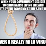 Sweden doesn't look so silly now! | WHEN YOUR GOVERNMENT DECIDES TO CRIMINALISE LIVING LIFE AND DESTROY THE ECONOMY AT THE SAME TIME; OVER A REALLY MILD VIRUS | image tagged in man pondering on hanging himself,covid-19,covid19,coronavirus,lockdown,quarantine | made w/ Imgflip meme maker