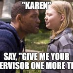 Karen /Supervisor | "KAREN"; SAY, "GIVE ME YOUR SUPERVISOR ONE MORE TIME ! | image tagged in hancock one more time,customer service,will smith | made w/ Imgflip meme maker