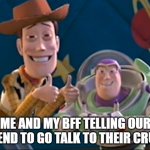 Toy Story | ME AND MY BFF TELLING OUR FRIEND TO GO TALK TO THEIR CRUSH | image tagged in toy story | made w/ Imgflip meme maker