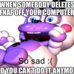 Helpy So Sad | WHEN SOMEBODY DELETES FNAF OFF YOUR COMPUTER; AND YOU CAN’T DO IT ANYMORE | image tagged in helpy so sad | made w/ Imgflip meme maker