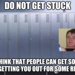 school locker meme | DO NOT GET STUCK; I THINK THAT PEOPLE CAN GET SOME HELP GETTING YOU OUT FOR SOME REASON | image tagged in locker | made w/ Imgflip meme maker