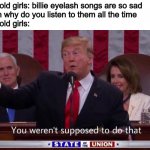 Why are 14 year old girls like this??? | 14 year old girls: billie eyelash songs are so sad
Me: then why do you listen to them all the time
14 year old girls: | image tagged in you weren t supposed to do that,donald trump,teenage girls,memes,funny memes | made w/ Imgflip meme maker