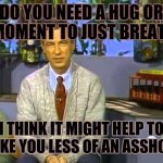Don't be such a D | DO YOU NEED A HUG OR A MOMENT TO JUST BREATHE; I THINK IT MIGHT HELP TO MAKE YOU LESS OF AN ASSHOLE | image tagged in mr rogers,life,jerks,asshole,douchebag | made w/ Imgflip meme maker