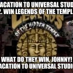 Win Legends of the Temple | 1.  VACATION TO UNIVERSAL STUDIOS
2. WIN LEGENDS OF THE TEMPLE; WHAT DO THEY WIN, JOHNNY!
A VACATION TO UNIVERSAL STUDIOS! | image tagged in legends of the hidden temple | made w/ Imgflip meme maker
