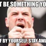 Stay AWAY from me! | YOU CAN’T BE SOMETHING YOU’RE NOT! BE YOURSELF BY YOURSELF, STAY AWAY FROM ME! | image tagged in pantera phil anselmo,social distancing,theme song | made w/ Imgflip meme maker