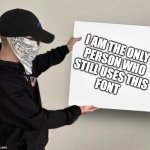 Memeulous Holding Board | I AM THE ONLY 
PERSON WHO
STILL USES THIS
FONT | image tagged in memeulous holding board | made w/ Imgflip meme maker
