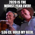 There's actual historical and scientific proof 536 AD/CE was worse. | 2020 IS THE WORST YEAR EVER! 536 CE: HOLD MY BEER. | image tagged in hold my beer,2020,life sucks,2020 sucks | made w/ Imgflip meme maker
