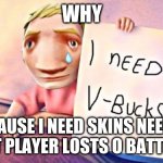 I NEED V-BUCKS | WHY; BECAUSE I NEED SKINS NEED TO BE BEST PLAYER LOSTS O BATTLE PASS | image tagged in i need v-bucks | made w/ Imgflip meme maker